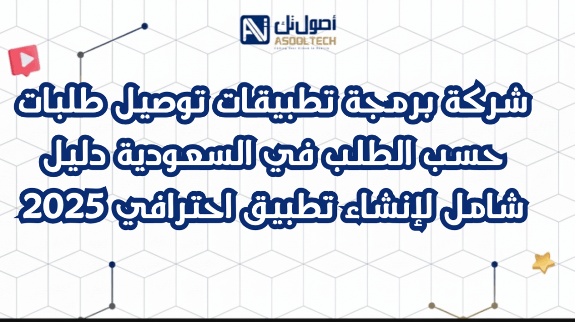 شركة برمجة تطبيقات توصيل طلبات حسب الطلب في السعودية دليل شامل لإنشاء تطبيق احترافي 2025