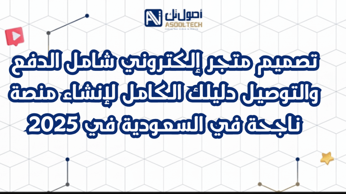 تصميم متجر إلكتروني شامل الدفع والتوصيل دليلك الكامل لإنشاء منصة ناجحة في السعودية في 2025