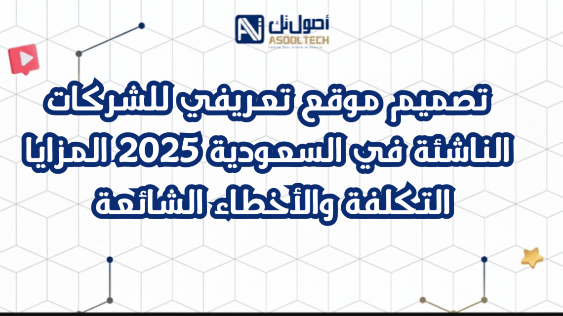 تصميم موقع تعريفي للشركات الناشئة في السعودية 2025 المزايا التكلفة والأخطاء الشائعة